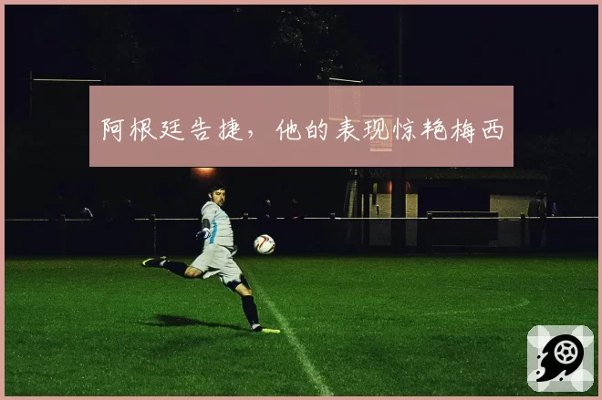 阿根廷告捷，他的表现惊艳梅西