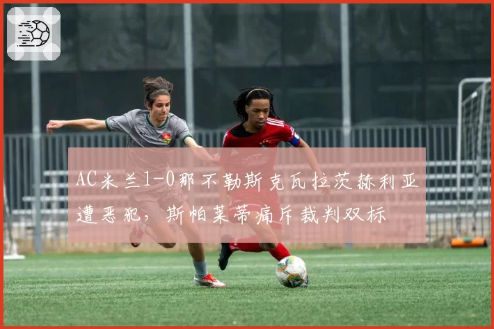AC米兰1-0那不勒斯克瓦拉茨赫利亚遭恶犯，斯帕莱蒂痛斥裁判双标