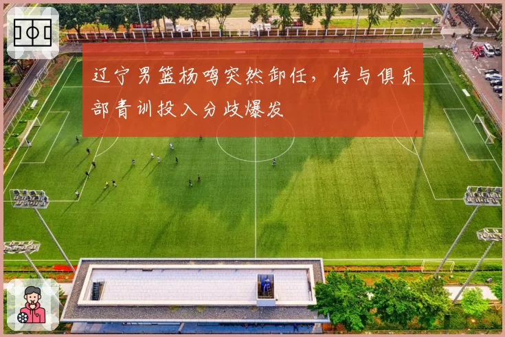 辽宁男篮杨鸣突然卸任，传与俱乐部青训投入分歧爆发