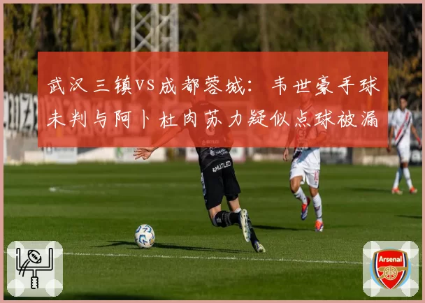 武汉三镇vs成都蓉城：韦世豪手球未判与阿卜杜肉苏力疑似点球被漏，两处争议判罚形成对比