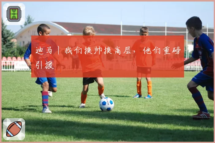 迪马丨我们换帅换高层，他们重磅引援
