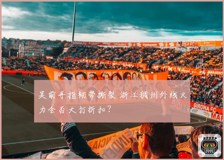 吴前手指韧带撕裂 浙江稠州外线火力会否大打折扣？