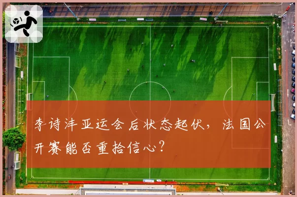 李诗沣亚运会后状态起伏，法国公开赛能否重拾信心？