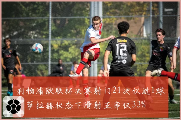 利物浦欧联杯决赛射门21次仅进1球:萨拉赫状态下滑射正率仅33%