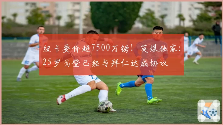纽卡要价超7500万镑！英媒独家：25岁戈登已经与拜仁达成协议