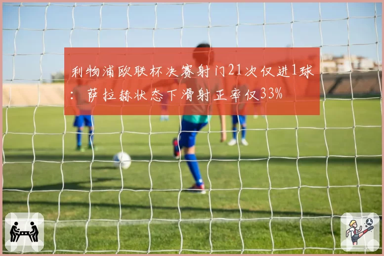 利物浦欧联杯决赛射门21次仅进1球：萨拉赫状态下滑射正率仅33%