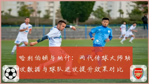 哈利伯顿与纳什：两代传球大师助攻数据与球队进攻提升效果对比