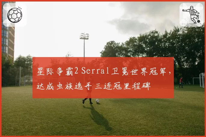 星际争霸2 Serral卫冕世界冠军，达成虫族选手三连冠里程碑