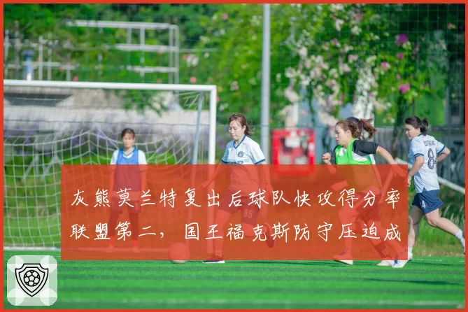 灰熊莫兰特复出后球队快攻得分率联盟第二，国王福克斯防守压迫成萨克拉门托焦点