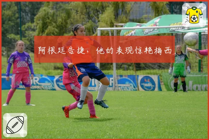 阿根廷告捷，他的表现惊艳梅西