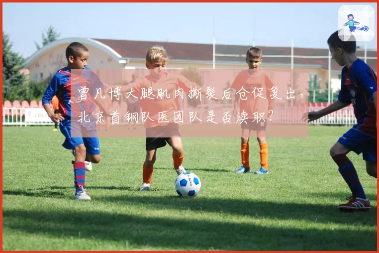 曾凡博大腿肌肉撕裂后仓促复出，北京首钢队医团队是否渎职？