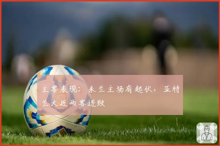 主客表现:米兰主场有起伏,亚特兰大近两客连败