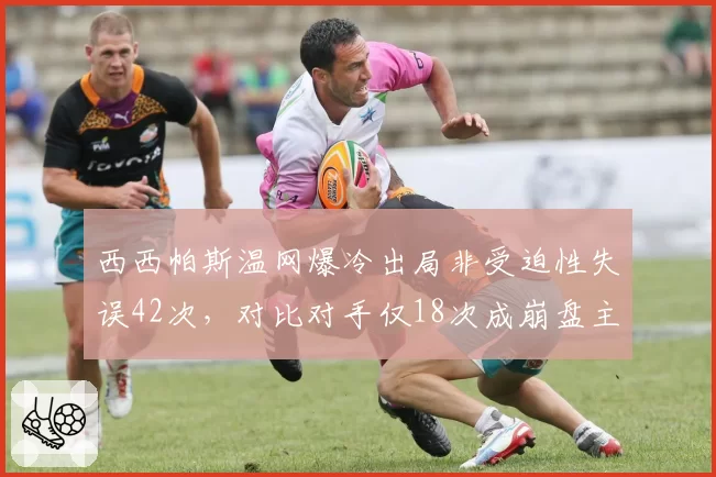 西西帕斯温网爆冷出局非受迫性失误42次，对比对手仅18次成崩盘主因