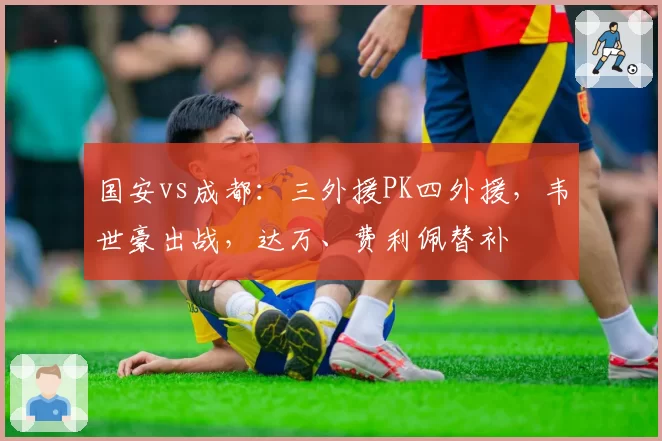 国安vs成都：三外援PK四外援，韦世豪出战，达万、费利佩替补