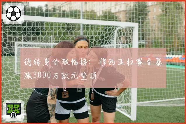 德转身价涨幅榜：穆西亚拉赛季暴涨3000万欧元登顶