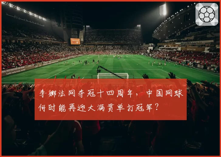李娜法网夺冠十四周年，中国网球何时能再迎大满贯单打冠军？