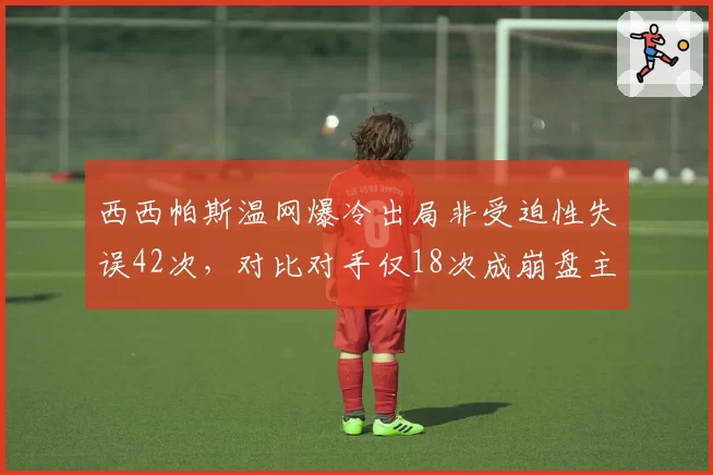 西西帕斯温网爆冷出局非受迫性失误42次，对比对手仅18次成崩盘主因