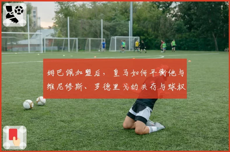 姆巴佩加盟后，皇马如何平衡他与维尼修斯、罗德里戈的共存与球权分配？
