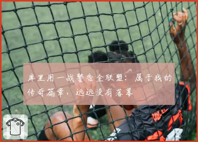 库里用一战警告全联盟：属于我的传奇篇章，远远没有落幕