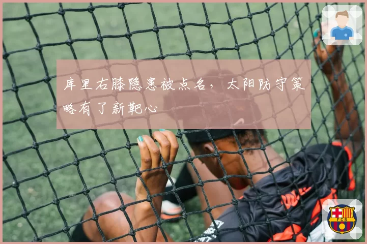 库里右膝隐患被点名，太阳防守策略有了新靶心