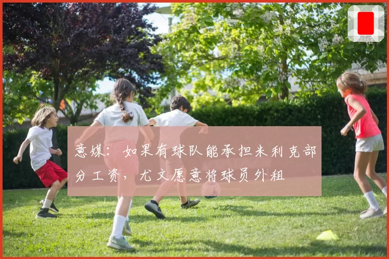 意媒:如果有球队能承担米利克部分工资,尤文愿意将球员外租