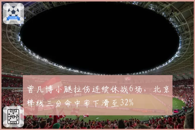 曾凡博小腿拉伤连续休战6场，北京锋线三分命中率下滑至32%
