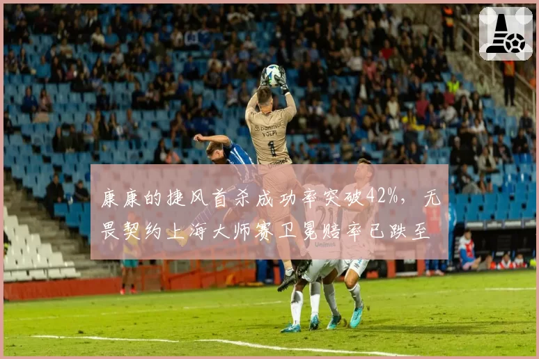 康康的捷风首杀成功率突破42%，无畏契约上海大师赛卫冕赔率已跌至1.8