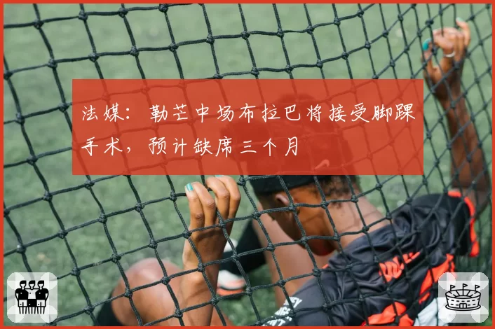 法媒:勒芒中场布拉巴将接受脚踝手术,预计缺席三个月
