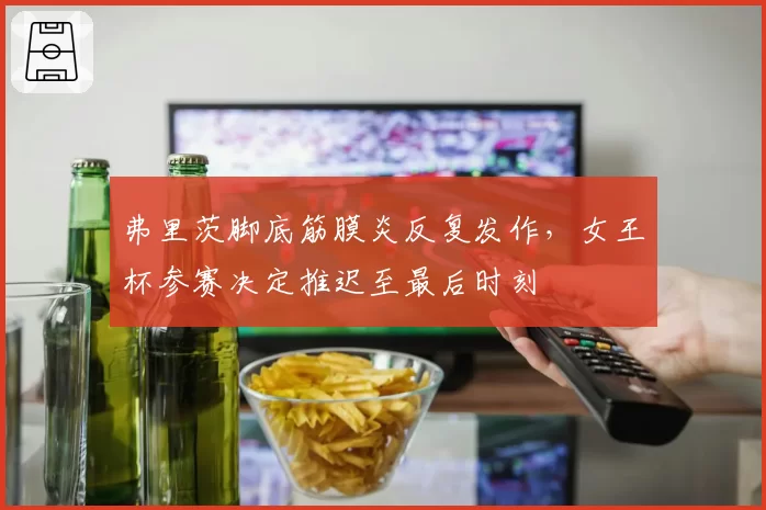 弗里茨脚底筋膜炎反复发作,女王杯参赛决定推迟至最后时刻