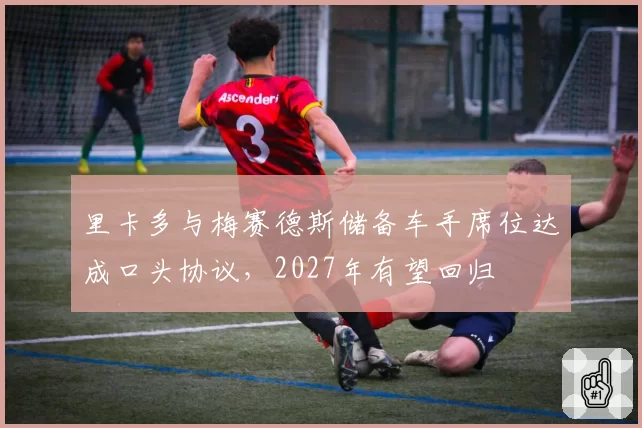 里卡多与梅赛德斯储备车手席位达成口头协议，2027年有望回归