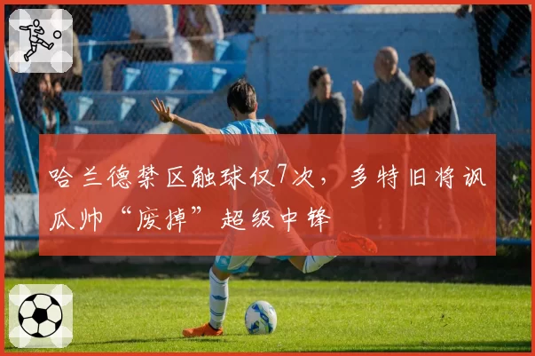 哈兰德禁区触球仅7次，多特旧将讽瓜帅“废掉”超级中锋
