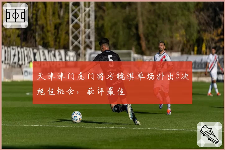 天津津门虎门将方镜淇单场扑出5次绝佳机会，获评最佳