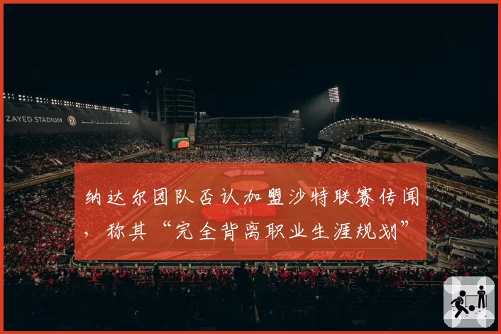 纳达尔团队否认加盟沙特联赛传闻,称其“完全背离职业生涯规划”