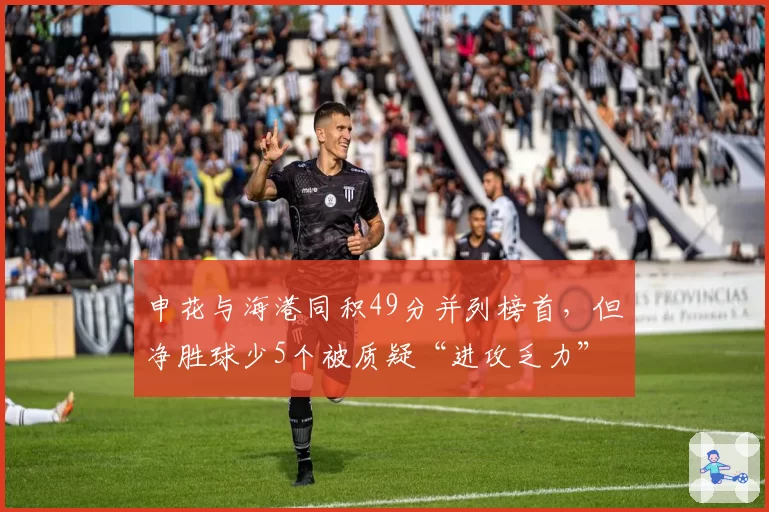 申花与海港同积49分并列榜首，但净胜球少5个被质疑“进攻乏力”