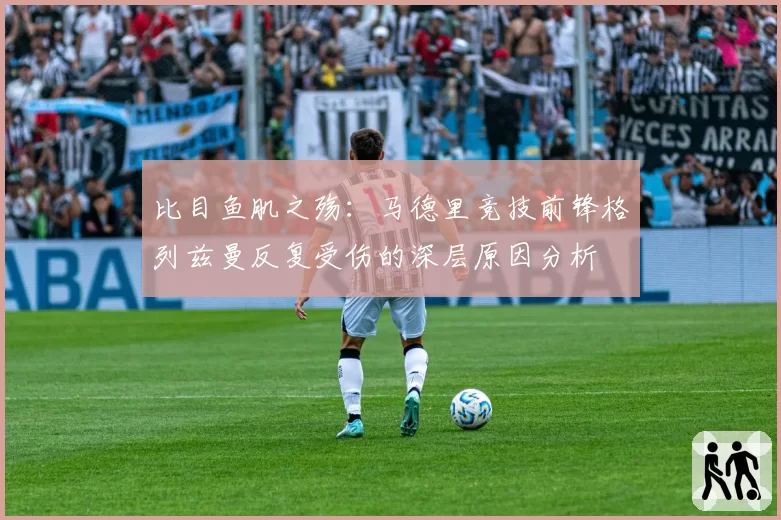 比目鱼肌之殇：马德里竞技前锋格列兹曼反复受伤的深层原因分析