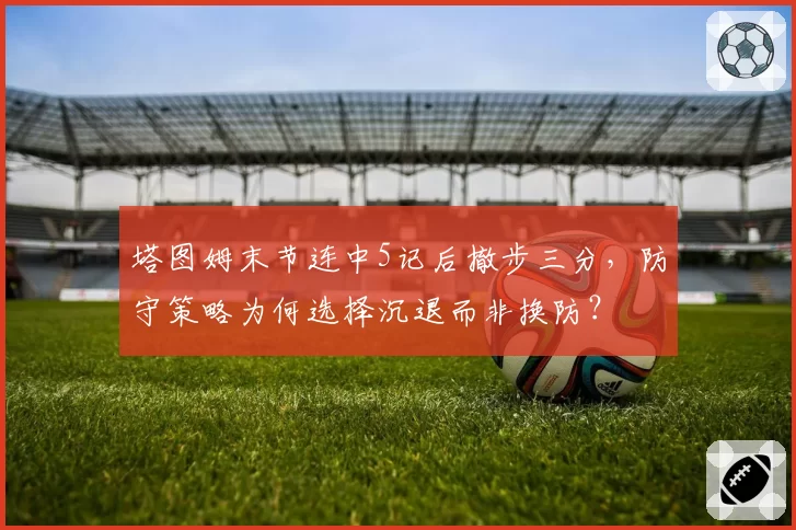 塔图姆末节连中5记后撤步三分,防守策略为何选择沉退而非换防?