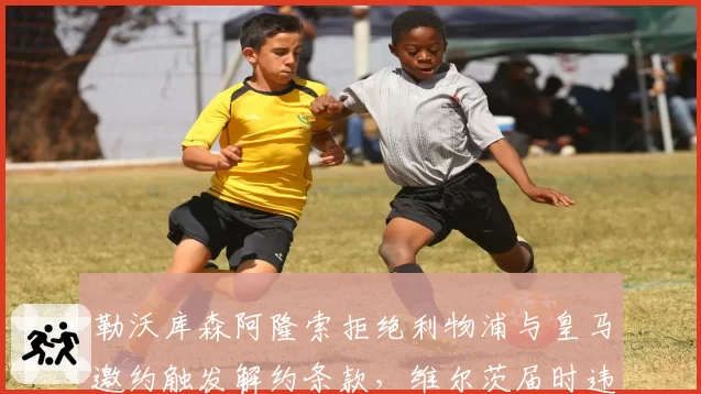 勒沃库森阿隆索拒绝利物浦与皇马邀约触发解约条款,维尔茨届时违约金降至7000万引发豪门追逐暗战