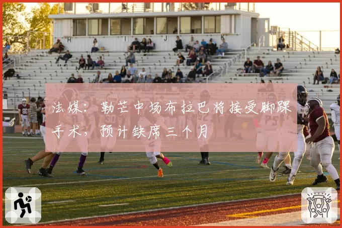 法媒:勒芒中场布拉巴将接受脚踝手术,预计缺席三个月