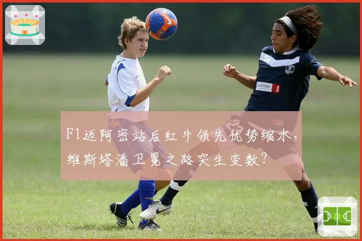 F1迈阿密站后红牛领先优势缩水，维斯塔潘卫冕之路突生变数？