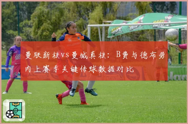曼联新核vs曼城真核:B费与德布劳内上赛季关键传球数据对比