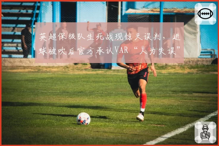 英超保级队生死战现惊天误判，进球被吹后官方承认VAR“人为失误”