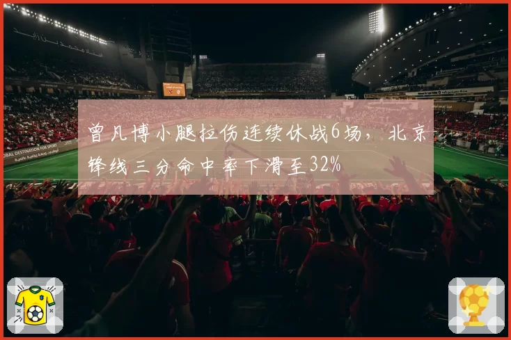 曾凡博小腿拉伤连续休战6场，北京锋线三分命中率下滑至32%