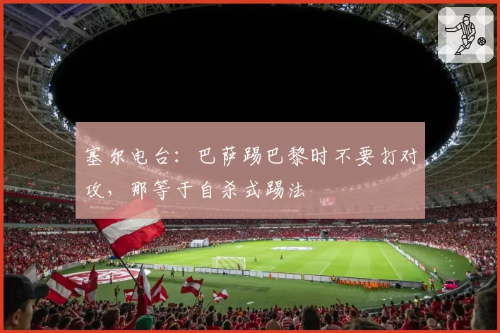 塞尔电台:巴萨踢巴黎时不要打对攻,那等于自杀式踢法