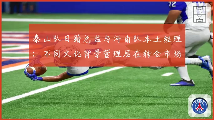 泰山队日籍总监与河南队本土经理：不同文化背景管理层在转会市场的操作对比