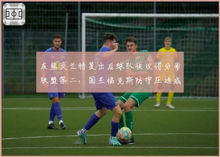 灰熊莫兰特复出后球队快攻得分率联盟第二，国王福克斯防守压迫成萨克拉门托焦点