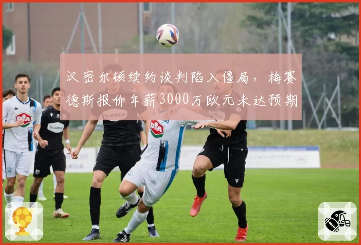 汉密尔顿续约谈判陷入僵局，梅赛德斯报价年薪3000万欧元未达预期