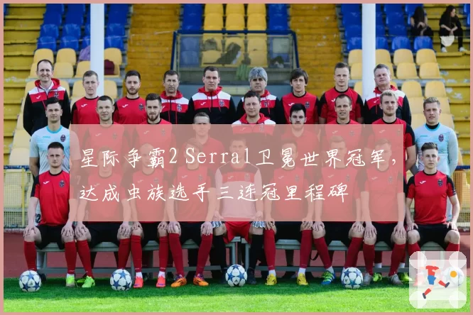 星际争霸2 Serral卫冕世界冠军，达成虫族选手三连冠里程碑