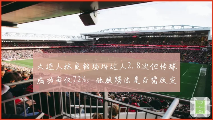 大连人林良铭场均过人2.8次但传球成功率仅72%，独狼踢法是否需改变？