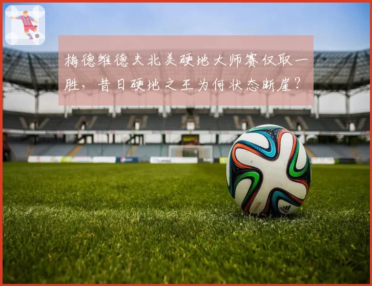 梅德维德夫北美硬地大师赛仅取一胜,昔日硬地之王为何状态断崖?