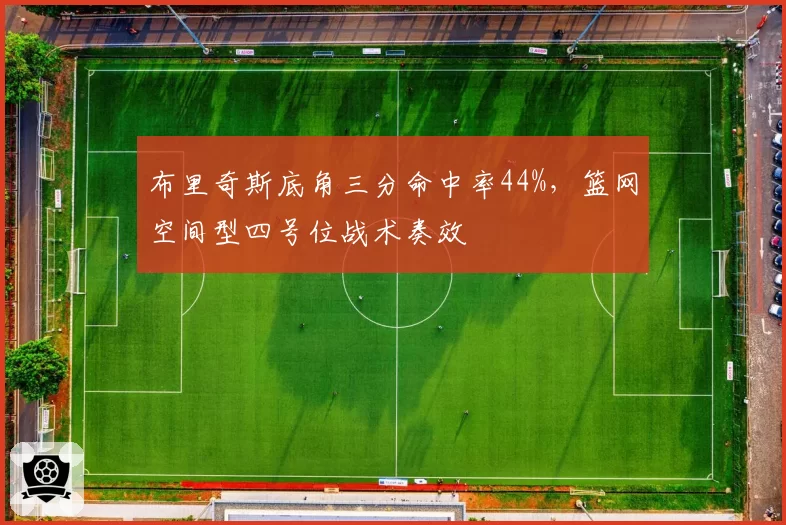 布里奇斯底角三分命中率44%，篮网空间型四号位战术奏效